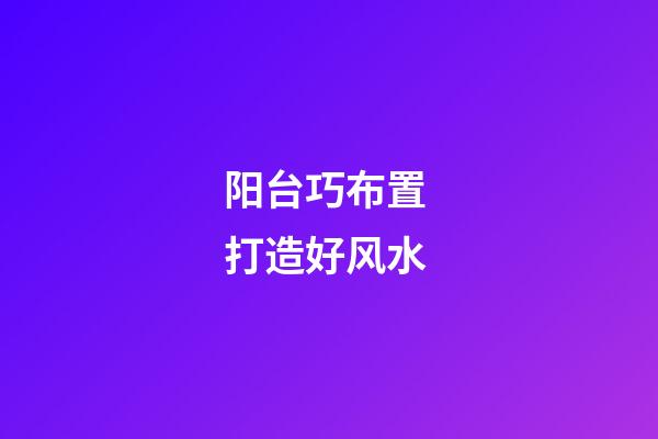 阳台巧布置 打造好风水